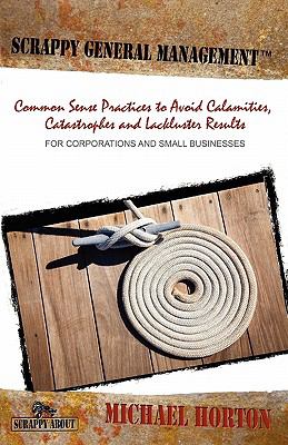 Scrappy General Management : Common Sense Practices to Avoid Calamities, Catastrophes and Lackluster Results