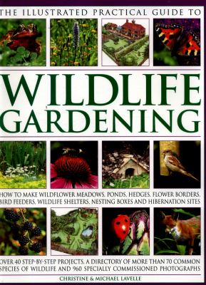 The Illustrated Practical Guide to Wildlife Gardening : How to Make Wildflower Meadows, Ponds, Hedges, Flower Borders, Bird Feeders, Wildlife Shelters, Nesting Boxes and Hibernation Si