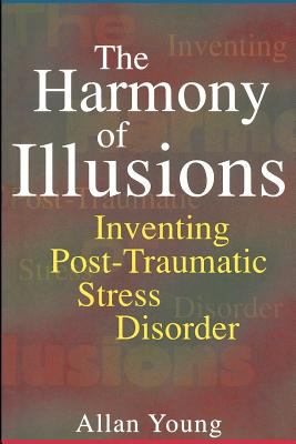 The Harmony of Illusions : Inventing Post-Traumatic Stress Disorder