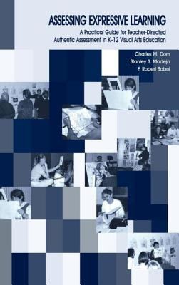 Assessing Expressive Learning : A Practical Guide for Teacher-Directed Authentic Assessment in K-12 Visual Arts Education