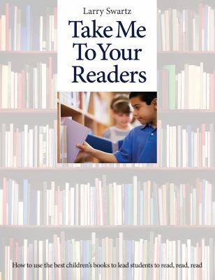Take Me to Your Readers : How to Use the Best Children's Books to Lead Students to Read, Read, Read: 50 Teachers Share Their Best Strategies for Motivating, Challenging, and Stretching Readers in K-8 Classrooms