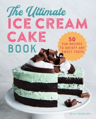 The Ultimate Ice Cream Cake Book : 50 Fun Recipes to Satisfy Any Sweet Tooth