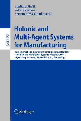 Holonic and Multi-Agent Systems for Manufacturing : Third International Conference on Industrial Applications of Holonic and Multi-Agent Systems, HoloMAS 2007, Regensburg, Germany, September 2007, Proceedings