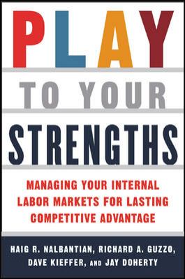 Play to Your Strengths: Managing Your Company's Internal Labor Markets for Lasting Competitive Advantage : Managing Your Company's Internal Labor Markets for Lasting Competitive Advantage