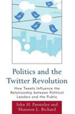 Politics and the Twitter Revolution : How Tweets Influence the Relationship between Political Leaders and the Public