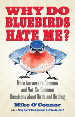 Why Do Bluebirds Hate Me? : More Answers to Common and Not-So-Common Questions about Birds and Birding