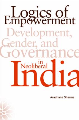 Logics of Empowerment : Development, Gender, and Governance in Neoliberal India