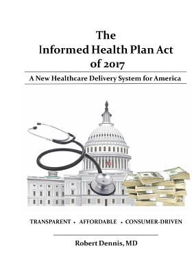 The Informed Health Plan Act Of 2017 : A New Healthcare Delivery System for America