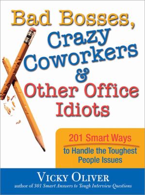 Bad Bosses, Crazy Coworkers and Other Office Idiots : 201 Smart Ways to Handle the Toughest People Issues
