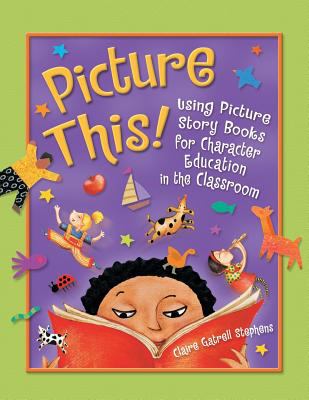 Picture This! : Using Picture Story Books for Character Education in the Classroom