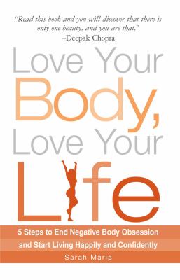 Love Your Body, Love Your Life : 5 Steps to End Negative Body Obsession and Start Living Happily and Confidently
