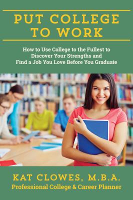 Put College to Work : How to Use College to the Fullest to Discover Your Strengths and Find a Job You Love Before You Graduate