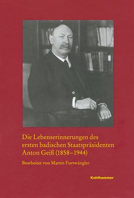Die Lebenserinnerungen des Ersten Badischen Staatsprasidenten Anton Geiss (1858-1944)