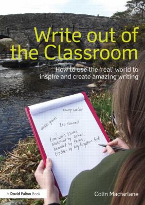 Write Out of the Classroom : How to Use the 'real' World to Inspire and Create Amazing Writing