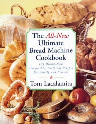 The All New Ultimate Bread Machine Cookbook : 101 Brand New Irresistible Foolproof Recipes for Family and Friends