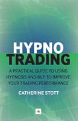 HypnoTrading : A Practical Guide to Using Hypnosis and NLP to Improve Your Trading Performance
