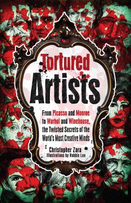 Tortured Artists : From Picasso and Monroe to Warhol and Winehouse, the Twisted Secrets of the World's Most Creative Minds
