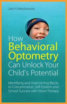 How Behavioral Optometry Can Unlock Your Child's Potential : Identifying and Overcoming Blocks to Concentration, Self-Esteem and School Success with Vision Therapy