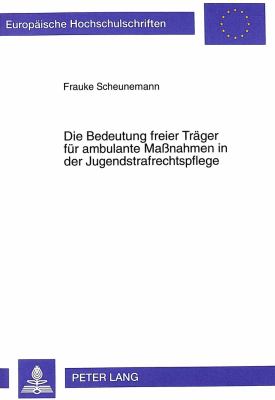 Die Bedeutung Freier Trager Fur Ambulante Maanahmen In der Jugendstrafrechtspflege : Eine Untersuchung Unter Besonderer Berucksichtigung der Landgerichtsbezirke Munchen I, II, Landshut und Passau