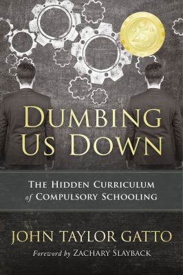 Dumbing Us Down : The Hidden Curriculum of Compulsory Schooling