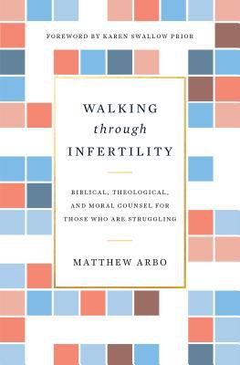 Walking Through Infertility : Biblical, Theological, and Moral Counsel for Those Who Are Struggling