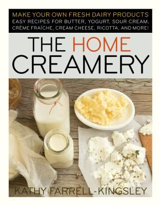 The Home Creamery : Make Your Own Fresh Dairy Products; Easy Recipes for Butter, Yogurt, Sour Cream, Creme Fraiche, Cream Cheese, Ricotta, and More!