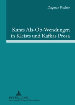 Kants Als-Ob-Wendungen in Kleists und Kafkas Prosa : Aufklaerung/Kategorischer Imperativ der Pflicht Contra Passion/Juvenilitaet