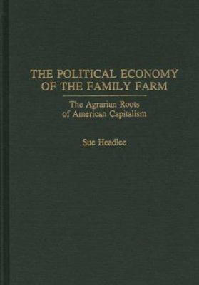 The Political Economy of the Family Farm : The Agrarian Roots of American Capitalism