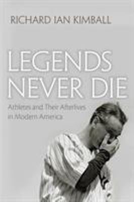 Legends Never Die : Athletes and Their Afterlives in Modern America