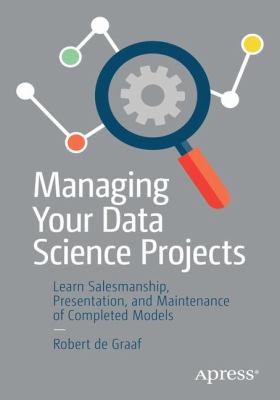 Managing Your Data Science Projects : Learn Salesmanship, Presentation, and Maintenance of Completed Models