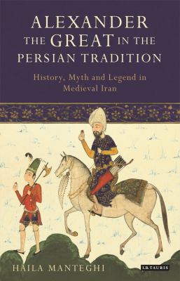 Alexander the Great in the Persian Tradition : History, Myth and Legend in Medieval Iran