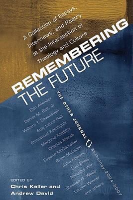 Remembering the Future : A Collection of Essays, Interviews, and Poetry at the Intersection of Theology and Culture: the Other Journal 2004-2007