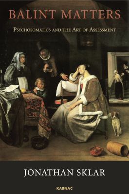 Balint Matters : Psychoanalytic Dynamics and the Art of Assessment for the General Practitioner, Psychiatrist, and Therapist