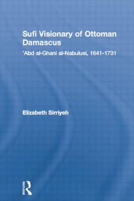 Sufi Visionary of Ottoman Damascus : 'Abd Al-Ghani Al-Nabulusi, 1641-1731