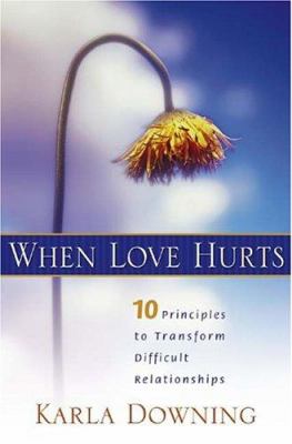 When Love Hurts : 10 Principles to Transform Difficult Relationships