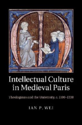 Intellectual Culture in Medieval Paris : Theologians and the University, C. 1100¿1330