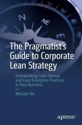 The Pragmatist's Guide to Corporate Lean Strategy : Incorporating Lean Startup and Lean Enterprise Practices in Your Business
