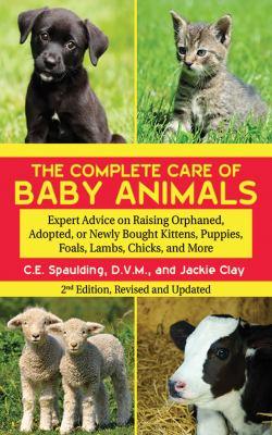 The Complete Care of Baby Animals : Expert Advice on Raising Orphaned, Adopted, or Newly Bought Kittens, Puppies, Foals, Lambs, Chicks, and More
