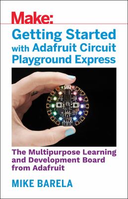 Getting Started with Adafruit Circuit Playground Express : The Multipurpose Learning and Development Board with Built-In LEDs, Sensors, and Accelerometer