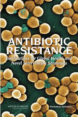 Antibiotic Resistance : Implications for Global Health and Novel Intervention Strategies - Workshop Summary