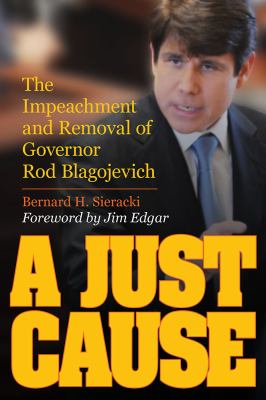A Just Cause : The Impeachment and Removal of Governor Rod Blagojevich