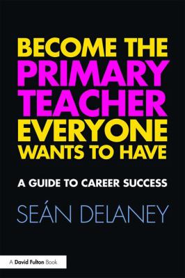 Become the Primary Teacher Everyone Wants to Have : A Guide to Career Success