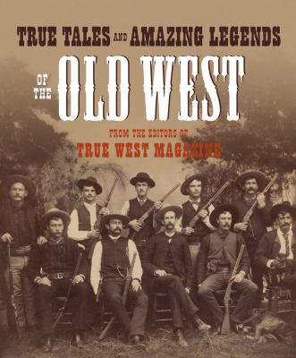 True Tales and Amazing Legends of the Old West : From True West Magazine