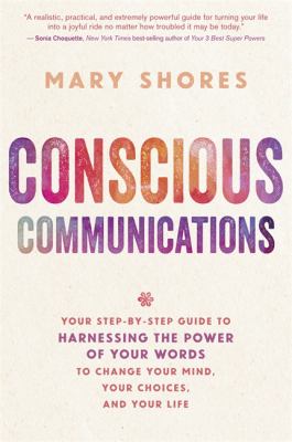 Conscious Communications : Your Step-By-Step Guide to Harnessing the Power of Your Words to Change Your Mind, Your Choices, and Your Life