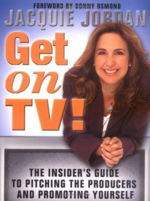 Get on TV! : The Insider's Guide to Pitching the Producers and Promoting Yourself
