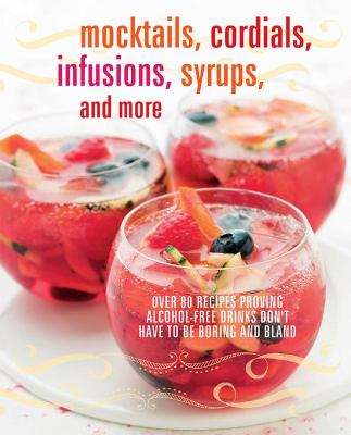 Mocktails, Cordials, Infusions, Syrups, and More : Over 80 Recipes Proving Alcohol-Free Drinks Don't Have to Be Boring and Bland
