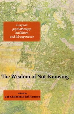 The Wisdom of Not-Knowing : Essays on Psychotherapy, Buddhism and Life Experience