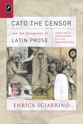 Cato the Censor and the Beginnings of Latin Prose : From Poetic Translation to Elite Transcription