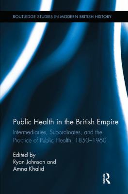 Public Health in the British Empire : Intermediaries, Subordinates, and the Practice of Public Health, 1850-1960