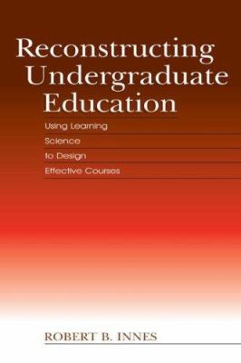 Reconstructing Undergraduate Education : Using Learning Science to Design Effective Courses